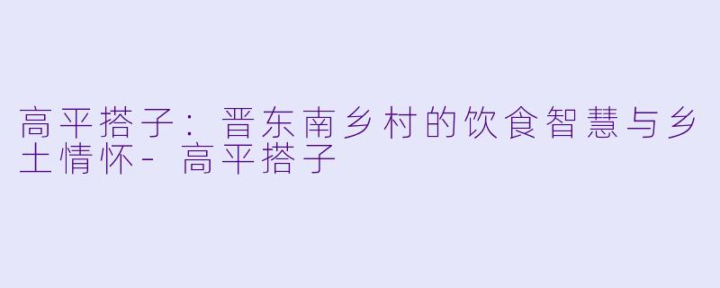 高平搭子：晋东南乡村的饮食智慧与乡土情怀-高平搭子
