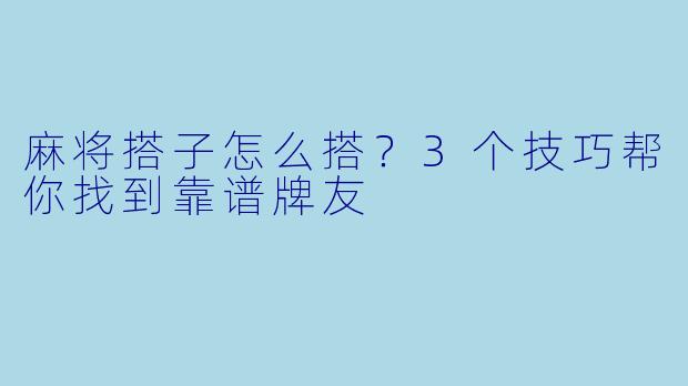 麻将搭子怎么搭？3个技巧帮你找到靠谱牌友
