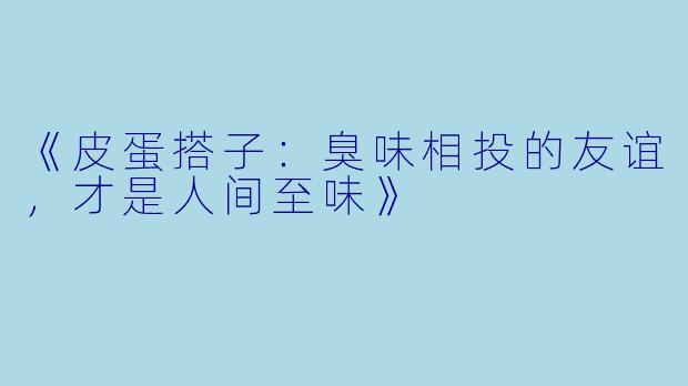 《皮蛋搭子：臭味相投的友谊，才是人间至味》