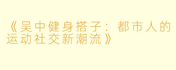《吴中健身搭子：都市人的运动社交新潮流》