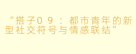 “搭子09：都市青年的新型社交符号与情感联结”