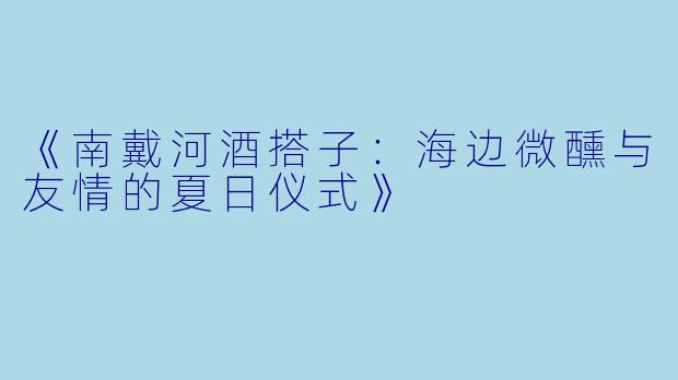 《南戴河酒搭子：海边微醺与友情的夏日仪式》