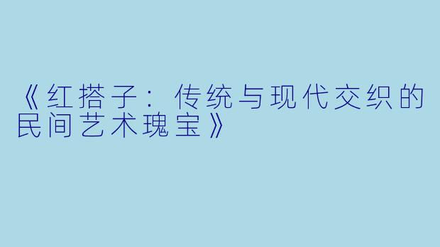 《红搭子：传统与现代交织的民间艺术瑰宝》