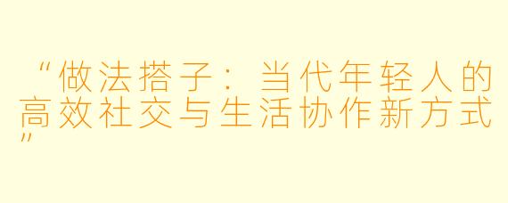“做法搭子：当代年轻人的高效社交与生活协作新方式”