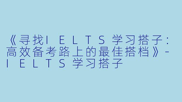 《寻找IELTS学习搭子：高效备考路上的最佳搭档》-IELTS学习搭子