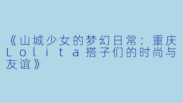 《山城少女的梦幻日常：重庆Lolita搭子们的时尚与友谊》