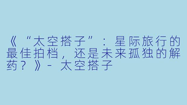 《“太空搭子”：星际旅行的最佳拍档，还是未来孤独的解药？》-太空搭子