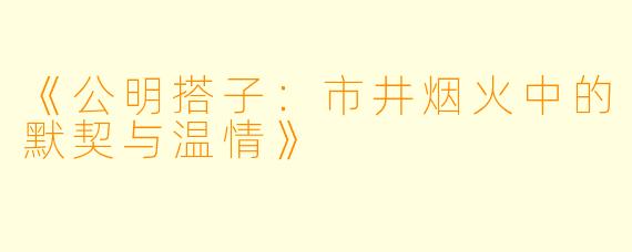 《公明搭子：市井烟火中的默契与温情》