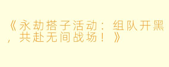 《永劫搭子活动：组队开黑，共赴无间战场！》