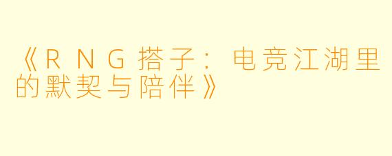 《RNG搭子：电竞江湖里的默契与陪伴》