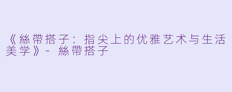 《絲帶搭子：指尖上的优雅艺术与生活美学》-絲帶搭子