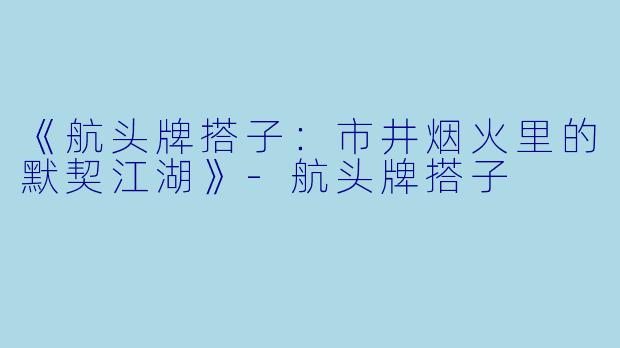 《航头牌搭子：市井烟火里的默契江湖》-航头牌搭子