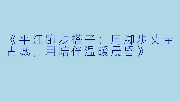 《平江跑步搭子：用脚步丈量古城，用陪伴温暖晨昏》