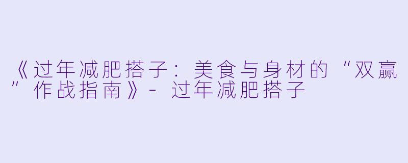 《过年减肥搭子：美食与身材的“双赢”作战指南》-过年减肥搭子