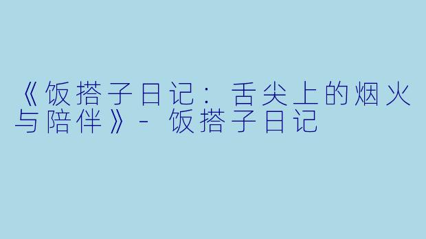 《饭搭子日记：舌尖上的烟火与陪伴》-饭搭子日记