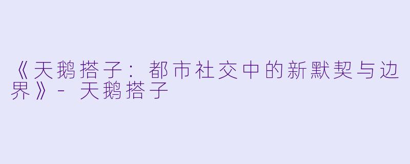 《天鹅搭子：都市社交中的新默契与边界》-天鹅搭子