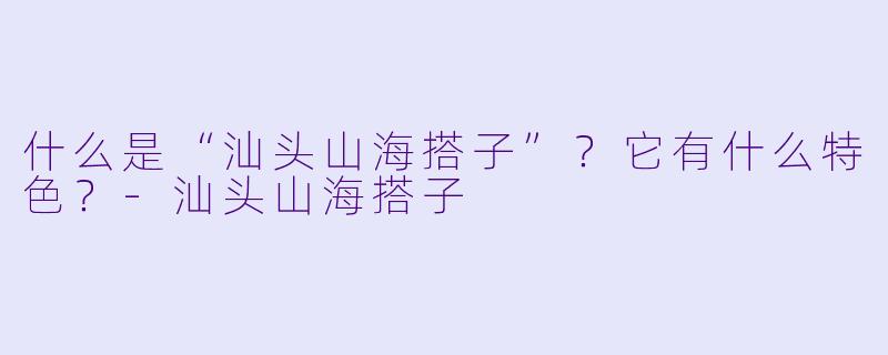 什么是“汕头山海搭子”？它有什么特色？-汕头山海搭子