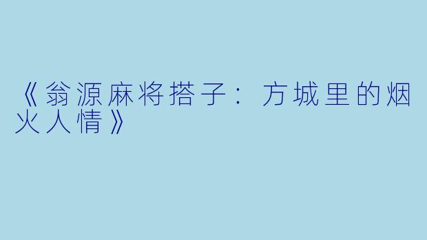 《翁源麻将搭子：方城里的烟火人情》