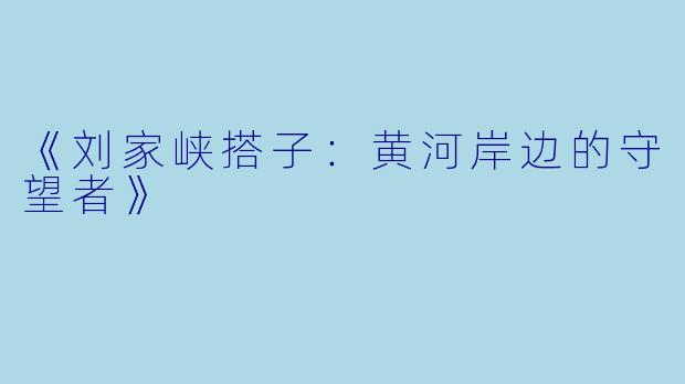 《刘家峡搭子：黄河岸边的守望者》