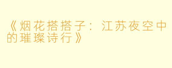 《烟花搭搭子：江苏夜空中的璀璨诗行》