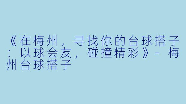 《在梅州，寻找你的台球搭子：以球会友，碰撞精彩》-梅州台球搭子