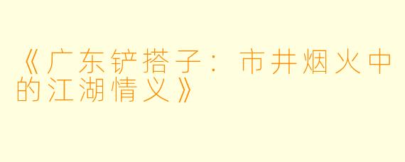 《广东铲搭子：市井烟火中的江湖情义》
