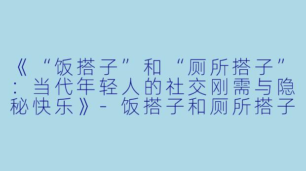 《“饭搭子”和“厕所搭子”：当代年轻人的社交刚需与隐秘快乐》-饭搭子和厕所搭子的配音