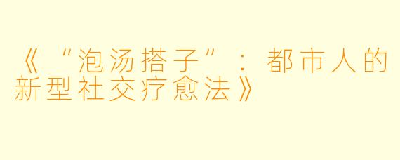 《“泡汤搭子”：都市人的新型社交疗愈法》