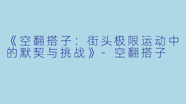 《空翻搭子：街头极限运动中的默契与挑战》-空翻搭子