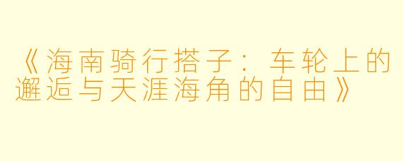 《海南骑行搭子：车轮上的邂逅与天涯海角的自由》