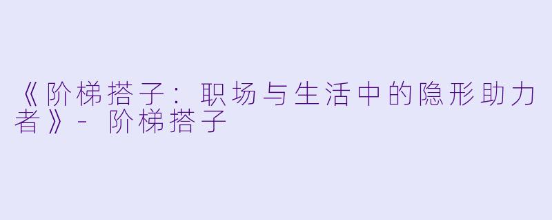 《阶梯搭子：职场与生活中的隐形助力者》-阶梯搭子