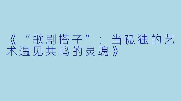 《“歌剧搭子”：当孤独的艺术遇见共鸣的灵魂》