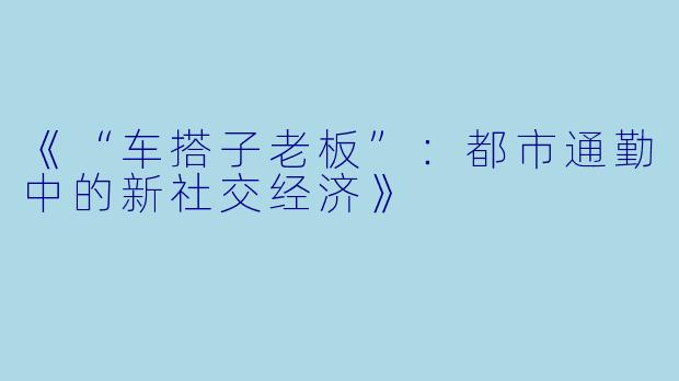 《“车搭子老板”:都市通勤中的新社交经济》