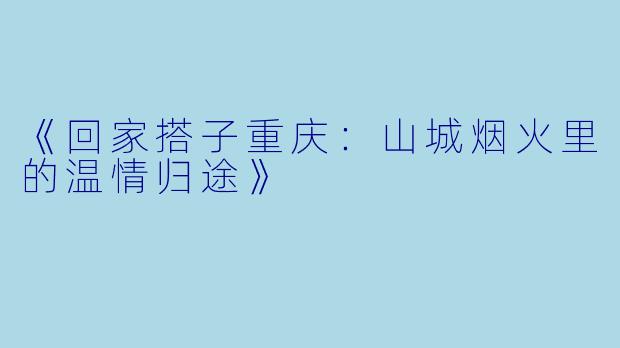 《回家搭子重庆：山城烟火里的温情归途》