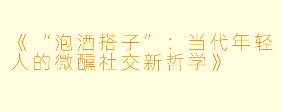 《“泡酒搭子”：当代年轻人的微醺社交新哲学》