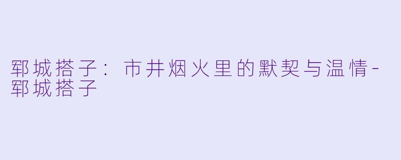 郓城搭子：市井烟火里的默契与温情-郓城搭子