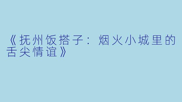 《抚州饭搭子：烟火小城里的舌尖情谊》