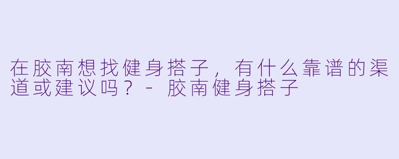 在胶南想找健身搭子，有什么靠谱的渠道或建议吗？-胶南健身搭子