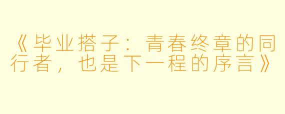 《毕业搭子：青春终章的同行者，也是下一程的序言》