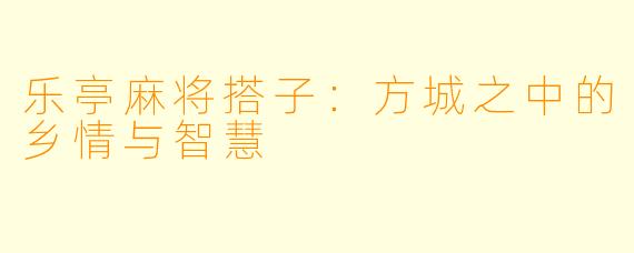 乐亭麻将搭子：方城之中的乡情与智慧