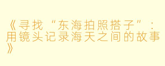 《寻找“东海拍照搭子”：用镜头记录海天之间的故事》