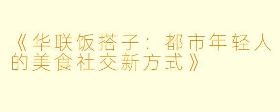 《华联饭搭子：都市年轻人的美食社交新方式》