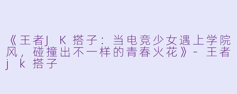 《王者JK搭子：当电竞少女遇上学院风，碰撞出不一样的青春火花》-王者jk搭子