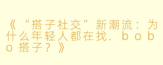 《“搭子社交”新潮流：为什么年轻人都在找.bobo搭子？》