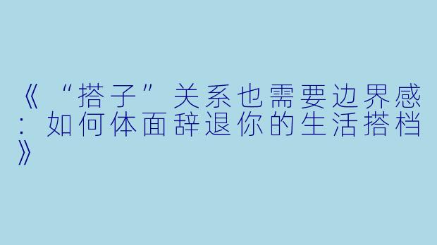 《“搭子”关系也需要边界感：如何体面辞退你的生活搭档》