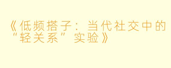 《低频搭子：当代社交中的“轻关系”实验》