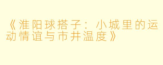 《淮阳球搭子：小城里的运动情谊与市井温度》