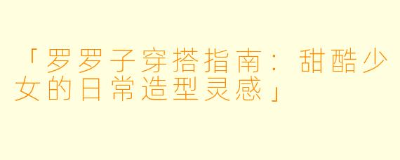 「罗罗子穿搭指南：甜酷少女的日常造型灵感」