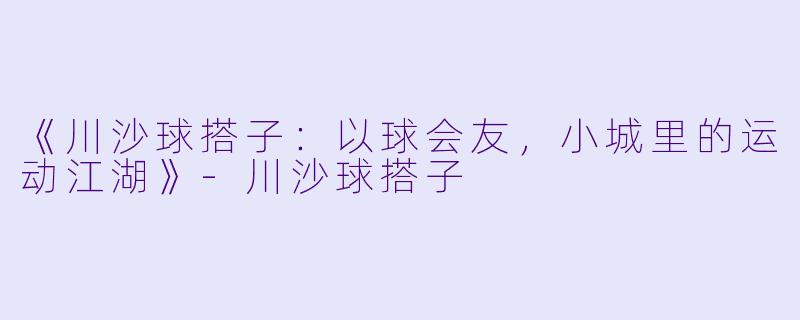 《川沙球搭子：以球会友，小城里的运动江湖》-川沙球搭子