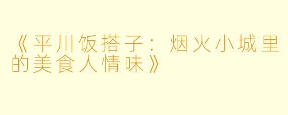 《平川饭搭子：烟火小城里的美食人情味》